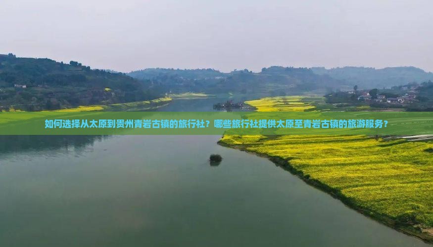 如何选择从太原到贵州青岩古镇的旅行社？哪些旅行社提供太原至青岩古镇的旅游服务？