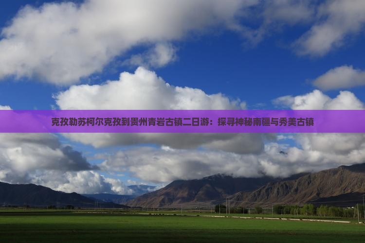 克孜勒苏柯尔克孜到贵州青岩古镇二日游：探寻神秘南疆与秀美古镇