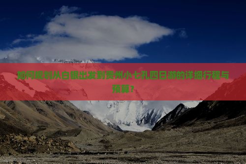 如何规划从白银出发到贵州小七孔四日游的详细行程与预算？