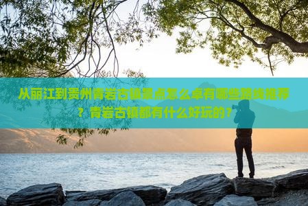 从丽江到贵州青岩古镇景点怎么卓有哪些路线推荐？青岩古镇都有什么好玩的？