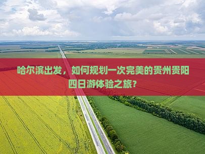 哈尔滨出发，如何规划一次完美的贵州贵阳四日游体验之旅？