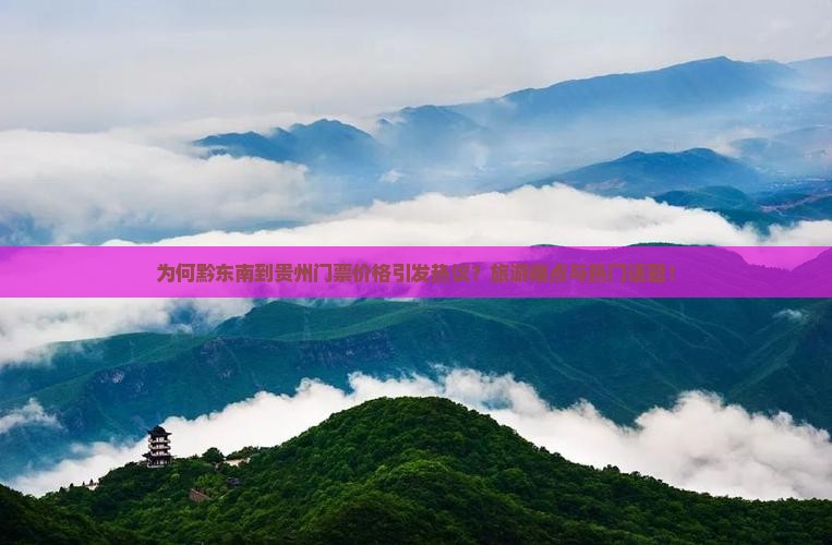 为何黔东南到贵州门票价格引发热议？旅游痛点与热门话题！