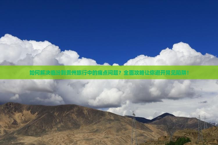 如何解决临汾到贵州旅行中的痛点问题？全面攻略让你避开常见陷阱！