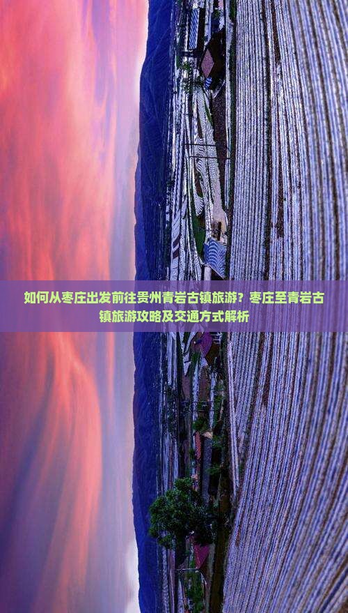 如何从枣庄出发前往贵州青岩古镇旅游？枣庄至青岩古镇旅游攻略及交通方式解析