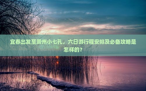 宜春出发至贵州小七孔，六日游行程安排及必备攻略是怎样的？