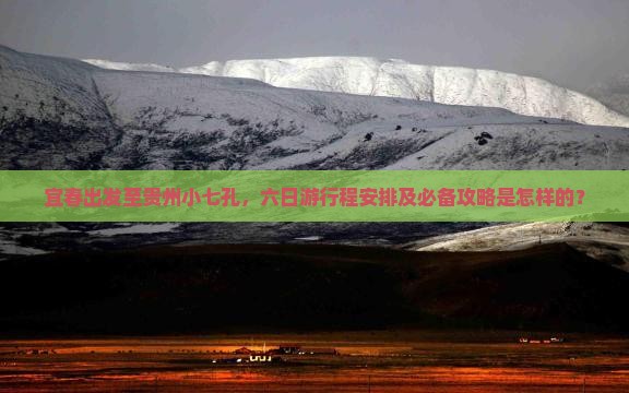 宜春出发至贵州小七孔，六日游行程安排及必备攻略是怎样的？