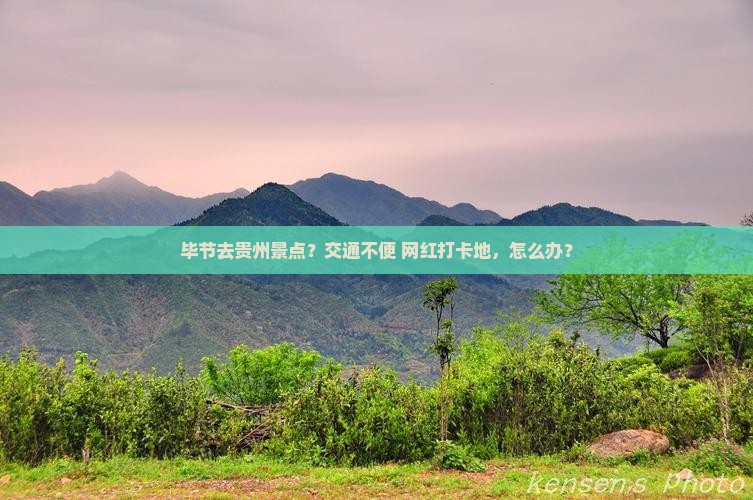 毕节去贵州景点？交通不便+网红打卡地，怎么办？
