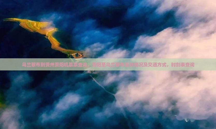 乌兰察布到贵州贵阳机票票查询，贵阳至乌兰察布高铁情况及交通方式，时刻表查询