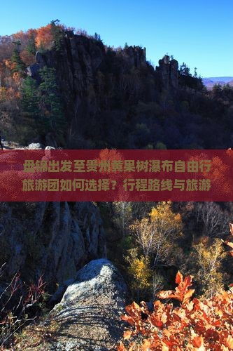 盘锦出发至贵州黄果树瀑布自由行旅游团如何选择？行程路线与旅游攻略是什么？