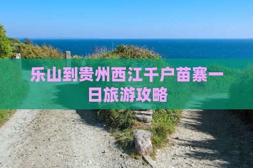 乐山到贵州西江千户苗寨一日旅游攻略