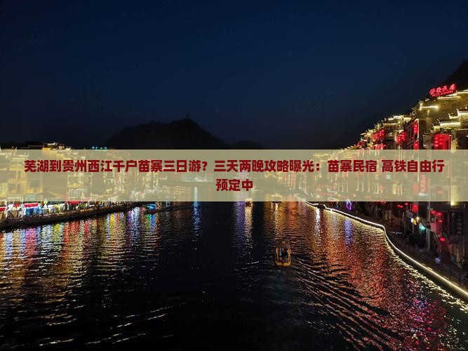 芜湖到贵州西江千户苗寨三日游？三天两晚攻略曝光：苗寨民宿+高铁自由行预定中