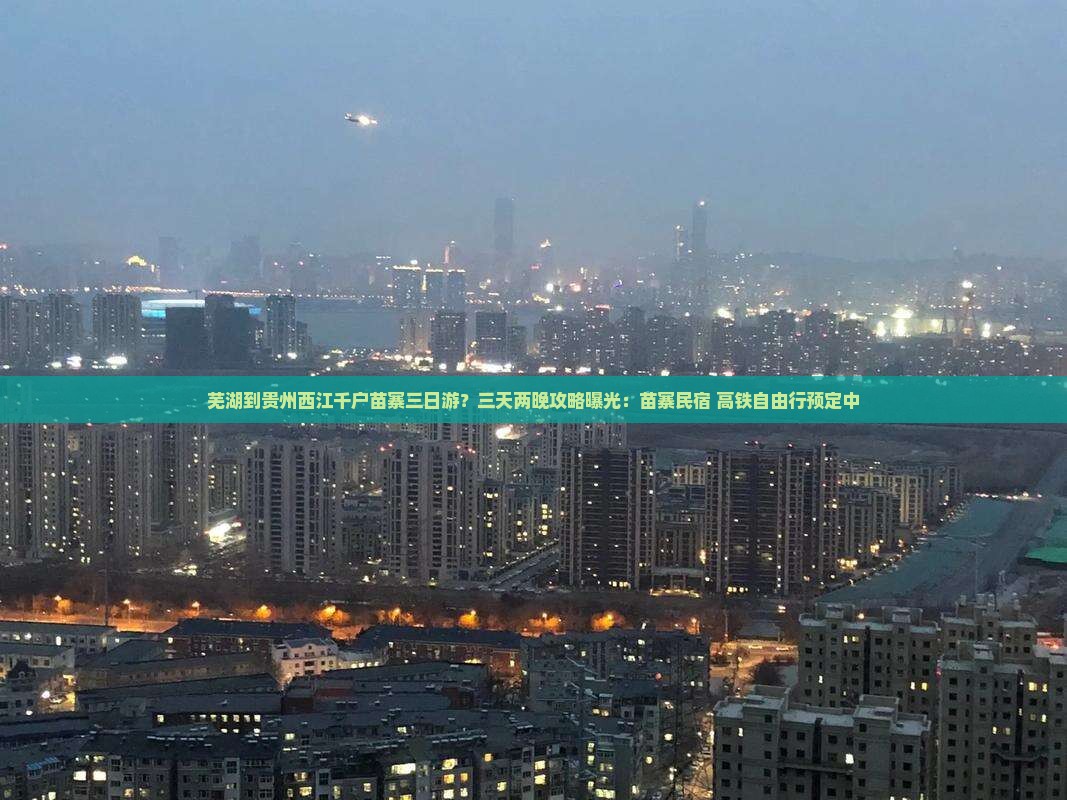 芜湖到贵州西江千户苗寨三日游？三天两晚攻略曝光：苗寨民宿+高铁自由行预定中