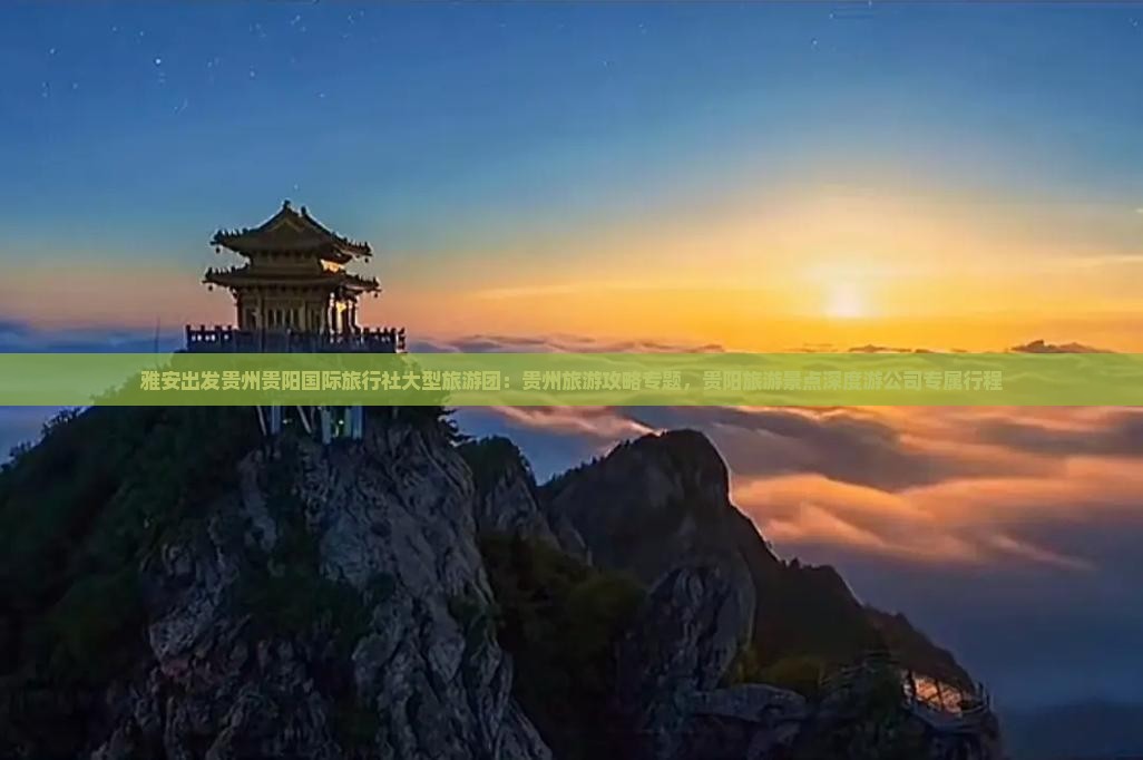 雅安出发贵州贵阳国际旅行社大型旅游团：贵州旅游攻略专题，贵阳旅游景点深度游公司专属行程