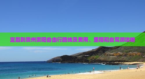 宜昌到贵州贵阳自由行路线及费用、里程和自驾游攻略
