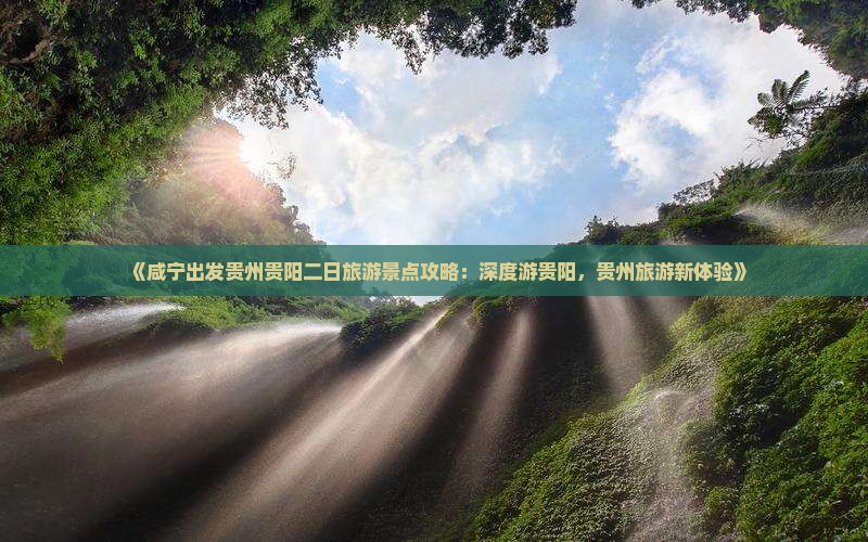 《咸宁出发贵州贵阳二日旅游景点攻略：深度游贵阳，贵州旅游新体验》