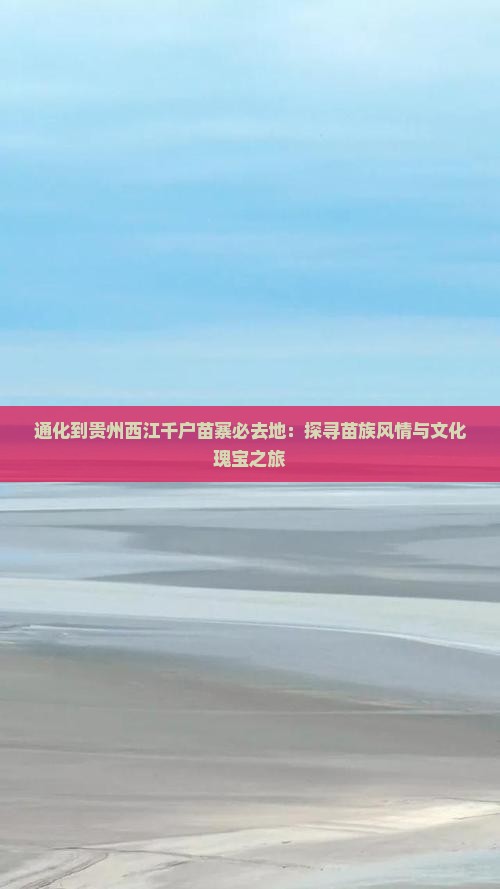 通化到贵州西江千户苗寨必去地：探寻苗族风情与文化瑰宝之旅