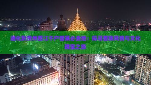 通化到贵州西江千户苗寨必去地：探寻苗族风情与文化瑰宝之旅