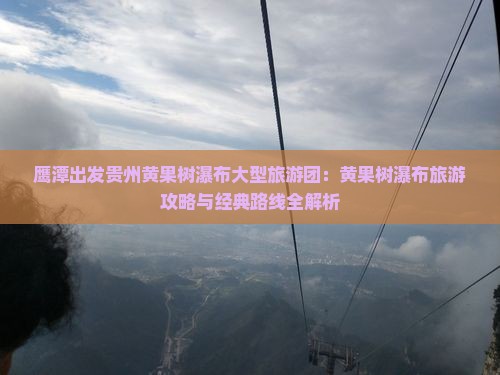 鹰潭出发贵州黄果树瀑布大型旅游团：黄果树瀑布旅游攻略与经典路线全解析
