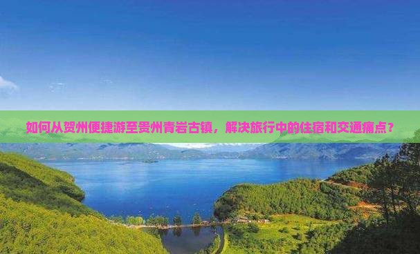 如何从贺州便捷游至贵州青岩古镇，解决旅行中的住宿和交通痛点？