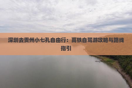 深圳去贵州小七孔自由行：高铁自驾游攻略与路线指引