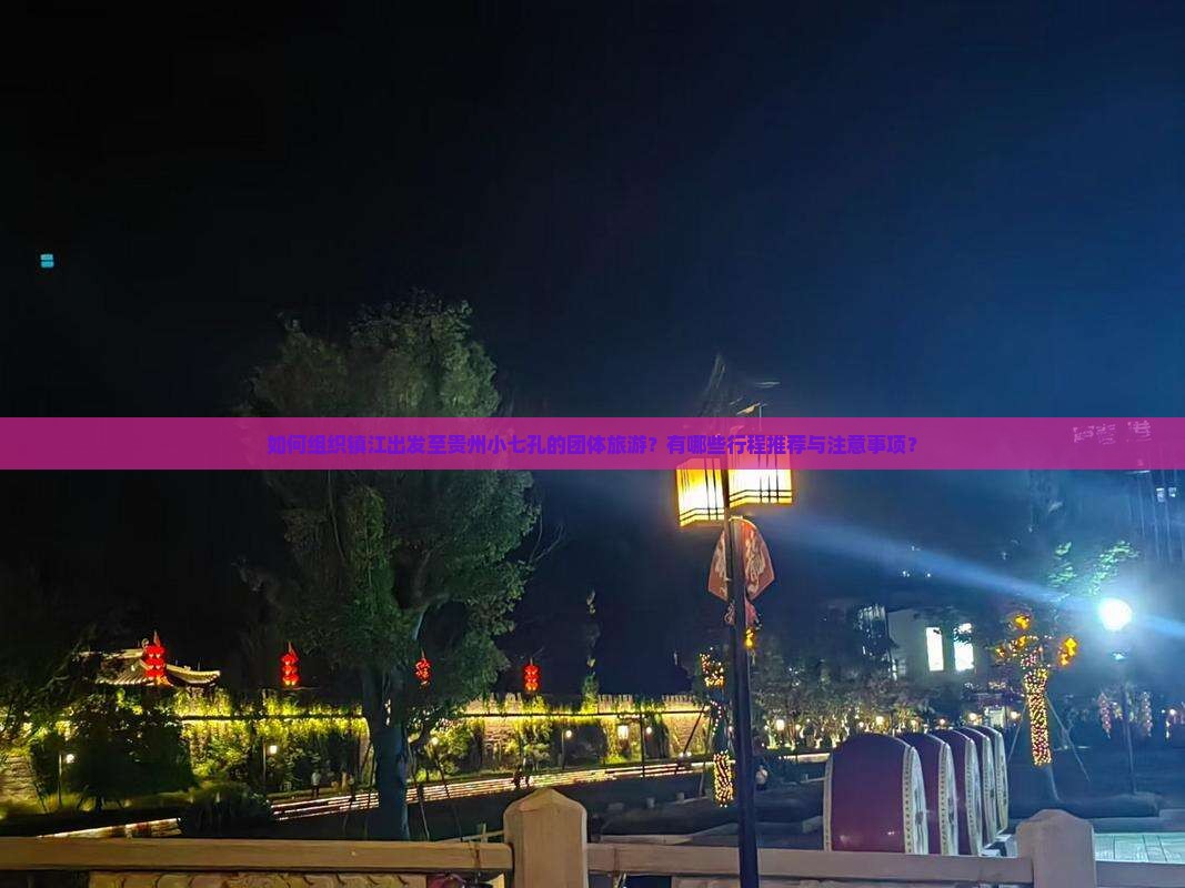 如何组织镇江出发至贵州小七孔的团体旅游？有哪些行程推荐与注意事项？