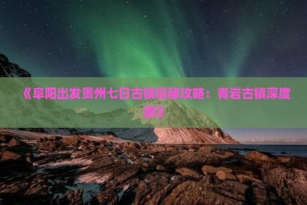 《阜阳出发贵州七日古镇探秘攻略：青岩古镇深度游》