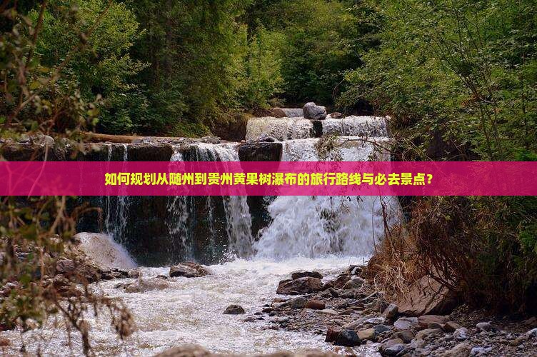 如何规划从随州到贵州黄果树瀑布的旅行路线与必去景点？