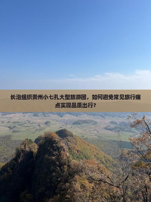长治组织贵州小七孔大型旅游团，如何避免常见旅行痛点实现品质出行？
