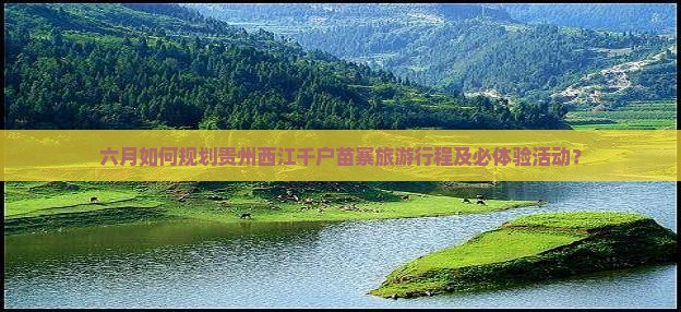 六月如何规划贵州西江千户苗寨旅游行程及必体验活动？
