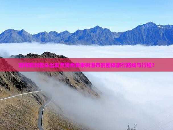 如何规划包头出发至贵州黄果树瀑布的团体旅行路线与行程？