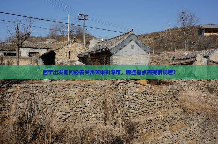 西宁出发如何必去贵州黄果树瀑布，哪些痛点需提前规避？