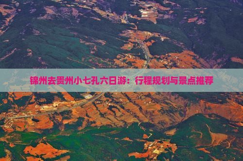锦州去贵州小七孔六日游：行程规划与景点推荐