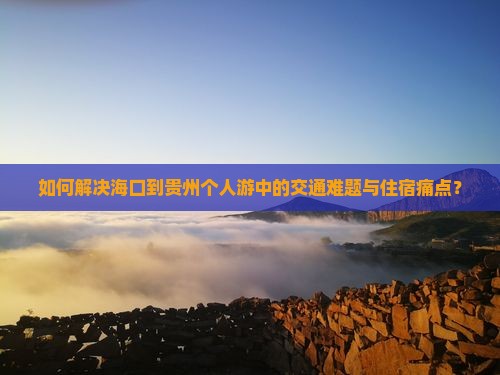 如何解决海口到贵州个人游中的交通难题与住宿痛点？