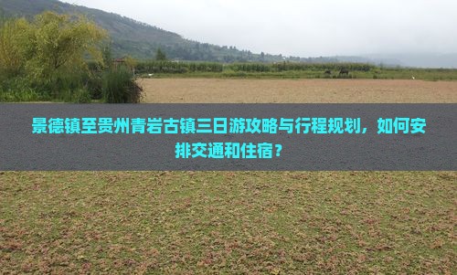 景德镇至贵州青岩古镇三日游攻略与行程规划，如何安排交通和住宿？
