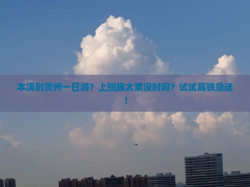 本溪到贵州一日游？上班族太累没时间？试试高铁急送！