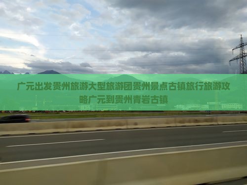 广元出发贵州旅游大型旅游团贵州景点古镇旅行旅游攻略广元到贵州青岩古镇