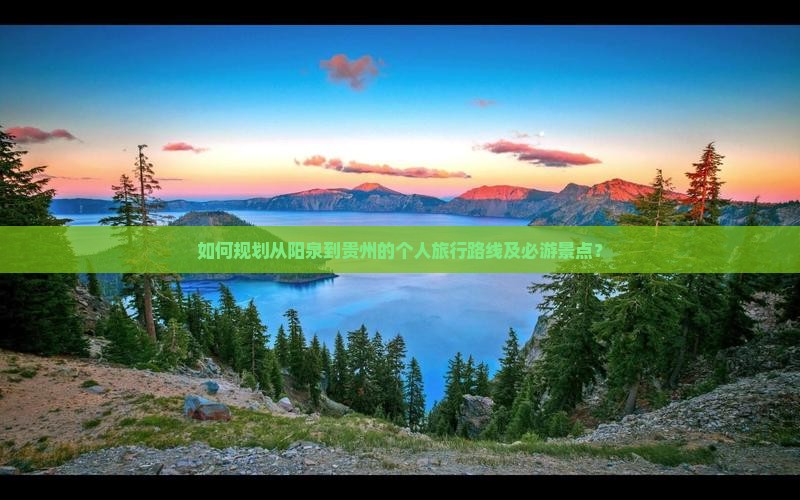 如何规划从阳泉到贵州的个人旅行路线及必游景点？