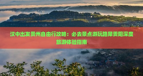 汉中出发贵州自由行攻略：必去景点游玩路犀贵阳深度旅游体验指南