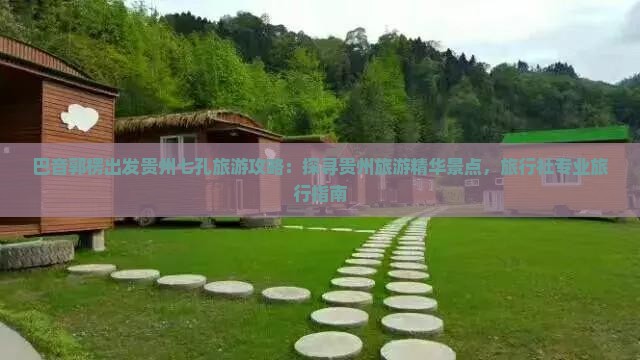 巴音郭楞出发贵州七孔旅游攻略：探寻贵州旅游精华景点，旅行社专业旅行指南
