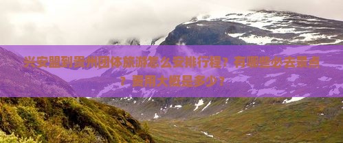 兴安盟到贵州团体旅游怎么安排行程？有哪些必去景点？费用大概是多少？