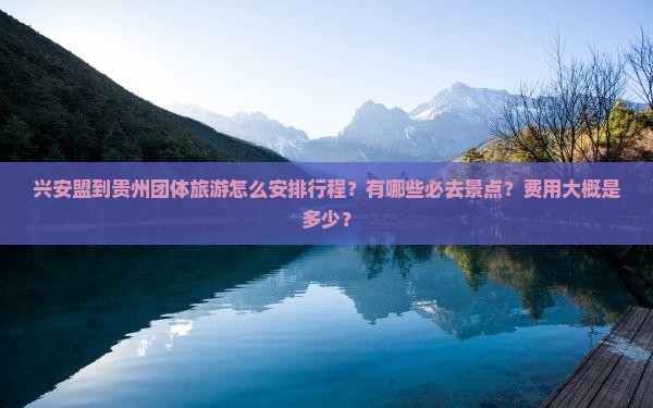 兴安盟到贵州团体旅游怎么安排行程？有哪些必去景点？费用大概是多少？