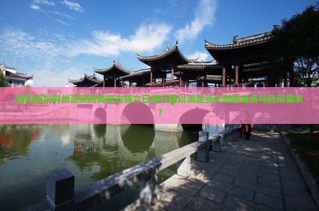 如何规划荆州至贵州青岩古镇六日游行程以满足当代游客痛点与热词需求？