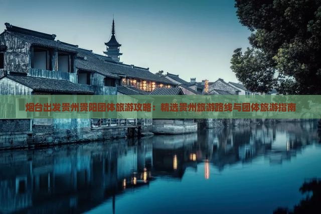 烟台出发贵州贵阳团体旅游攻略：精选贵州旅游路线与团体旅游指南