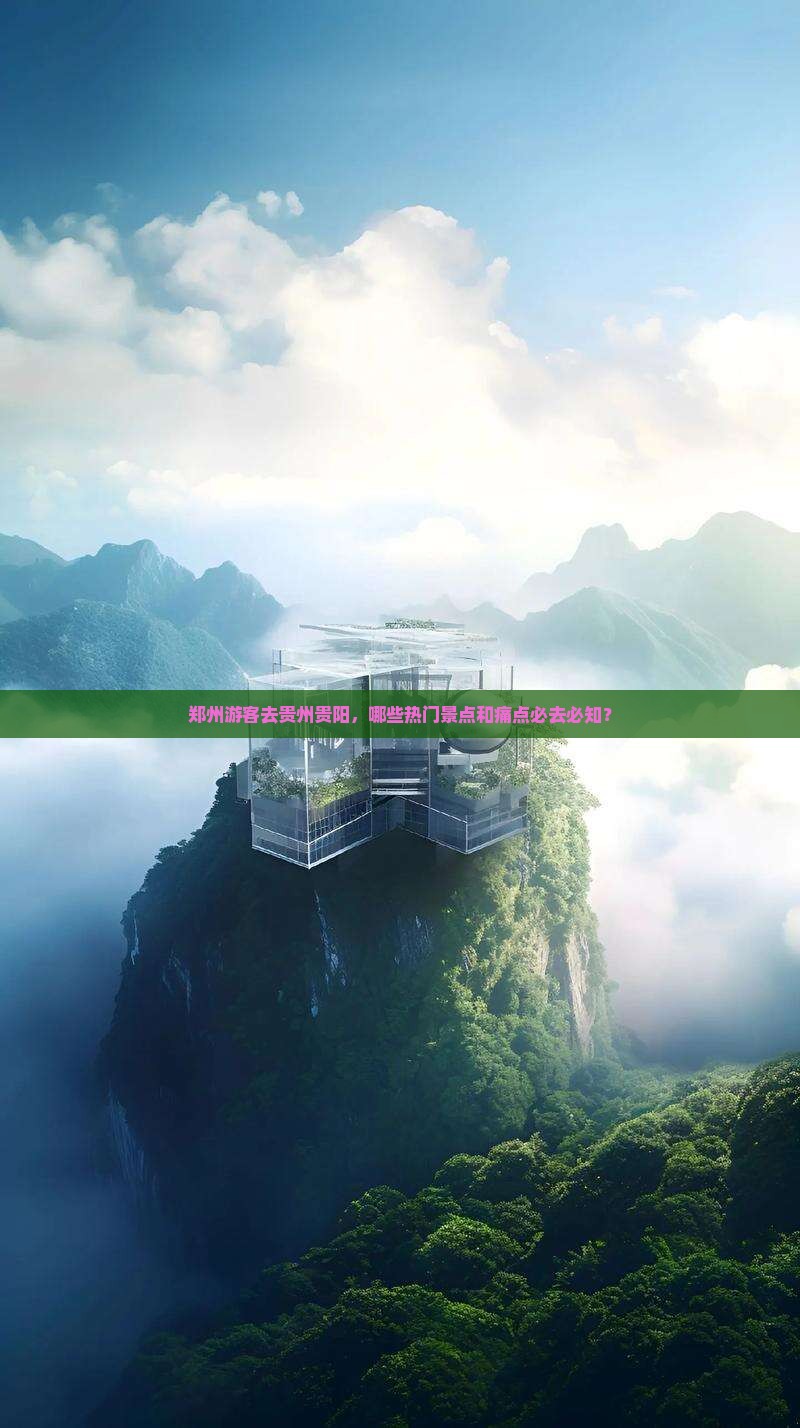 郑州游客去贵州贵阳，哪些热门景点和痛点必去必知？