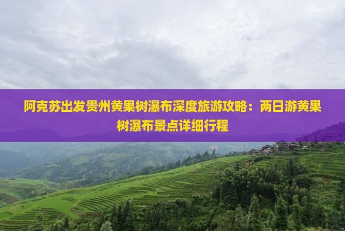 阿克苏出发贵州黄果树瀑布深度旅游攻略：两日游黄果树瀑布景点详细行程
