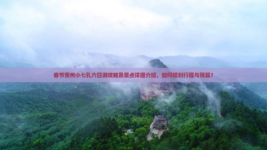 春节贵州小七孔六日游攻略及景点详细介绍，如何规划行程与预算？