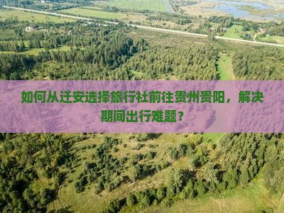 如何从迁安选择旅行社前往贵州贵阳，解决期间出行难题？