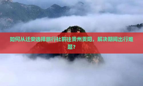 如何从迁安选择旅行社前往贵州贵阳，解决期间出行难题？