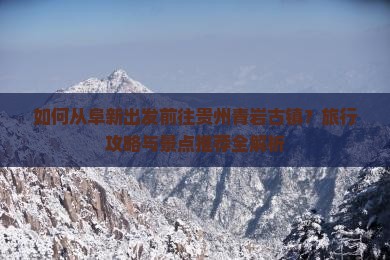 如何从阜新出发前往贵州青岩古镇？旅行攻略与景点推荐全解析