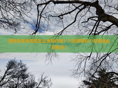 酒泉到贵州贵阳怎么安排行程？六日游够吗？有哪些必玩景点？